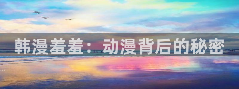 漫画之家樱花：韩漫羞羞：动漫背后的秘密