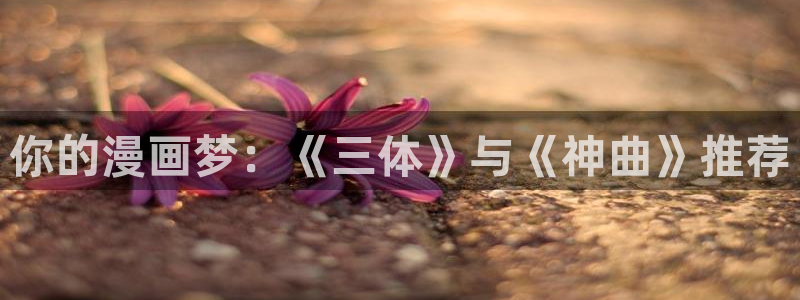 漫画之家官网网址：你的漫画梦：《三体》与《神曲》推荐