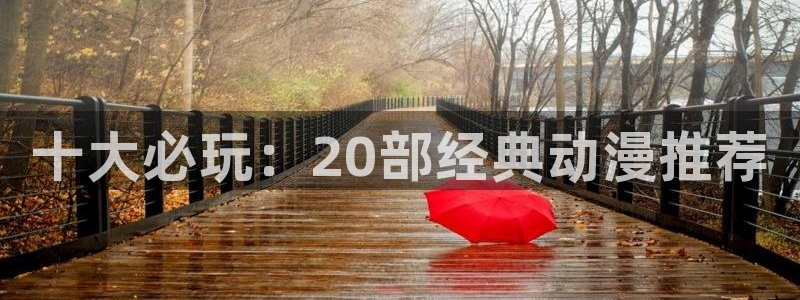 漫画之家官网入口老版本：十大必玩：20部经典动漫推荐