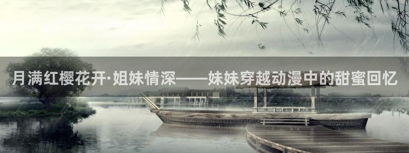 漫画之家官网入口老版本：月满红樱花开·姐妹情深——妹妹穿越动漫中的甜蜜回忆