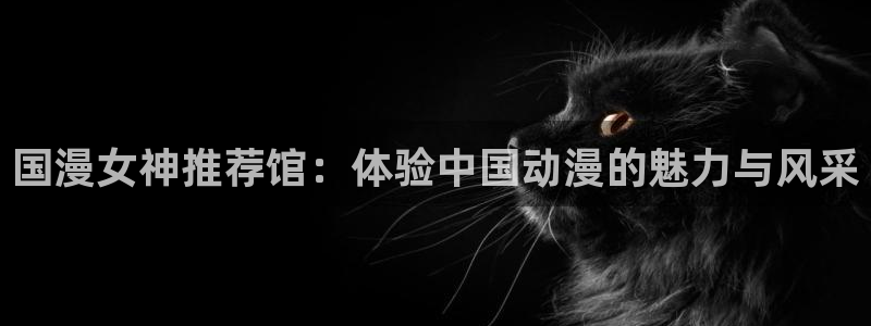 colamanage漫画官网：国漫女神推荐馆：体验中国动漫的魅力与风采
