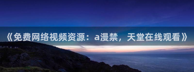 漫画之家网：《免费网络视频资源：a漫禁，天堂在线观看》