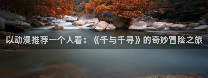 colomanage漫画官网：以动漫推荐一个人看：《千与千寻》的奇妙冒险之旅