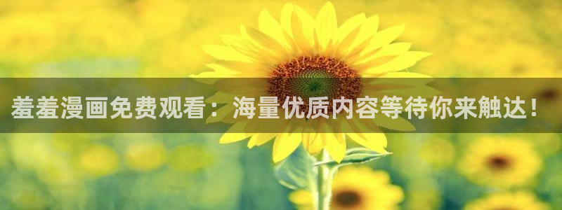 漫画之家官网樱花动漫：羞羞漫画免费观看：海量优质内容等待你来触达！