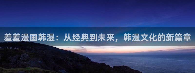漫画之家：羞羞漫画韩漫：从经典到未来，韩漫文化的新篇章