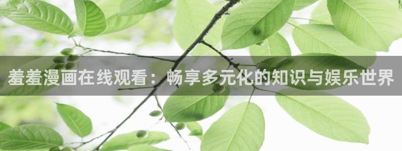 漫画之家官网樱花动漫：羞羞漫画在线观看：畅享多元化的知识与娱乐世界